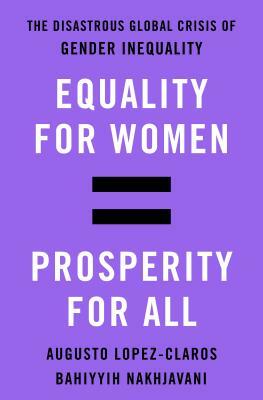 Equality for Women = Prosperity for All: The Disastrous Global Crisis of Gender Inequality by Augusto Lopez-Claros, Bahiyyih Nakhjavani