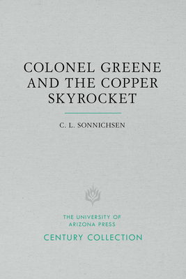 Colonel Greene and the Copper Skyrocket: The Spectacular Rise and Fall of William Cornell Greene: Copper King, Cattle Baron, and Promoter Extraordinar by C. L. Sonnichsen