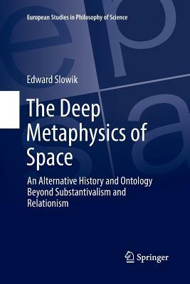 The Deep Metaphysics of Space: An Alternative History and Ontology Beyond Substantivalism and Relationism by Edward Slowik