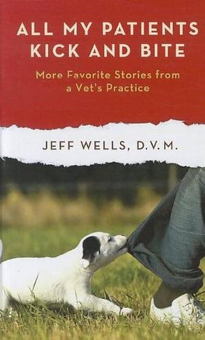 All My Patients Kick and Bite: More Favorite Stories From a Vet's Practice by Jeff Wells, Jeff Wells