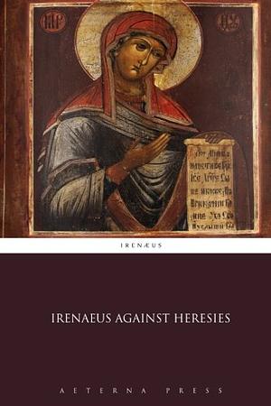 Irenaeus Against Heresies by Irenaeus of Lyons