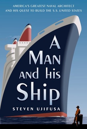 A Man and His Ship: America's Greatest Naval Architect and His Quest to Build the S.S. United States by Steven Ujifusa