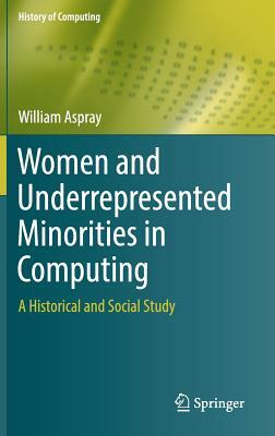 Women and Underrepresented Minorities in Computing: A Historical and Social Study by William Aspray