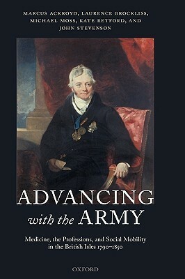 Advancing with the Army: Medicine, the Professions and Social Mobility in the British Isles 1790-1850 by Laurence Brockliss, Marcus Ackroyd, Michael S. Moss