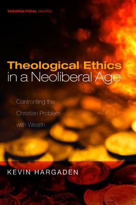 Theological Ethics in a Neoliberal Age: Confronting the Christian Problem with Wealth by Kevin Hargaden