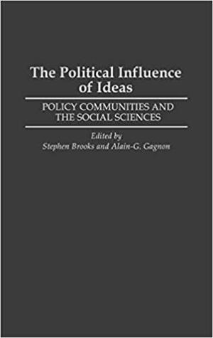 The Political Influence of Ideas: Policy Communities and the Social Sciences by Stephen Brooks, Alain Gagnon