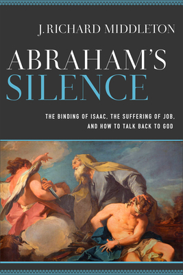 Abraham's Silence: The Binding of Isaac, the Suffering of Job, and How to Talk Back to God by J. Richard Middleton