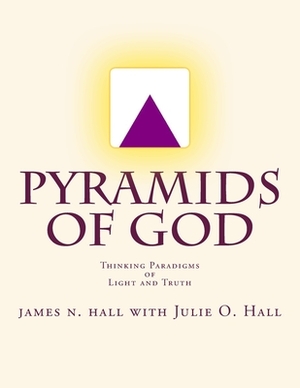 Pyramids of God: Thinking Paradigms of Light and Truth by James N. Hall, Julie O. Hall