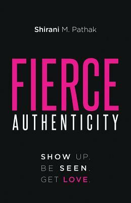 Fierce Authenticity: Show Up. Be Seen. Get Love. by Shirani M. Pathak