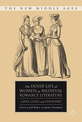 The Inner Life of Women in Medieval Romance Literature: Grief, Guilt, and Hypocrisy by Jeff Rider, Jamie Friedman