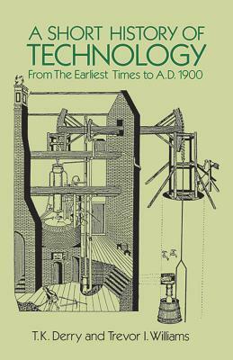 A Short History of Technology: From the Earliest Times to A.D. 1900 by T.K. Derry, Trevor I. Williams