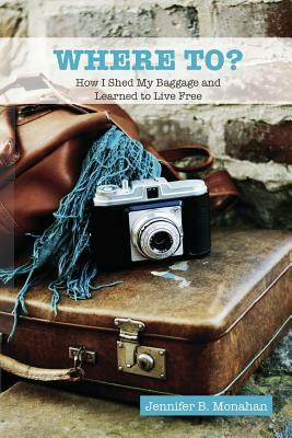 Where To?: How I Shed My Baggage and Learned to Live Free by Jennifer B. Monahan