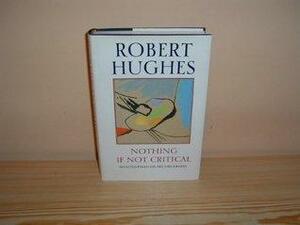 Nothing If Not Critical: Selected Essays On Art And Artists by Robert Hughes, Robert Hughes