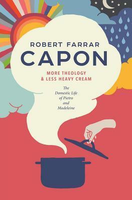 More Theology & Less Heavy Cream: The Domestic Life of Pietro and Madeleine by Robert Farrar Capon