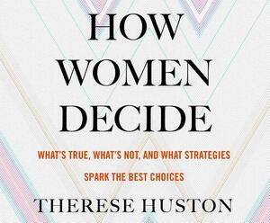 How Women Decide: What's True, What's Not, and What Strategies Spark the Best Choices by Therese Huston