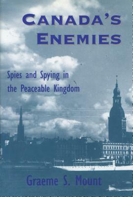 Canada's Enemies: Spies and Spying in the Peaceable Kingdom by Graeme Mount