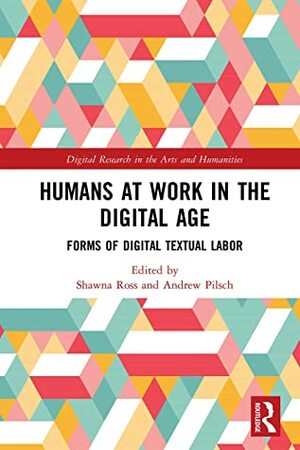 Humans at Work in the Digital Age: Forms of Digital Textual Labor (Digital Research in the Arts and Humanities) by Andrew Pilsch, Shawna Ross