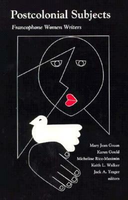 Postcolonial Subjects: Francophone Women Writers by Keith Walker, Karen Gould, Jack Yeager, Micheline Rice-Maximin, Jack A. Yeager, Mary Jean Matthews Green