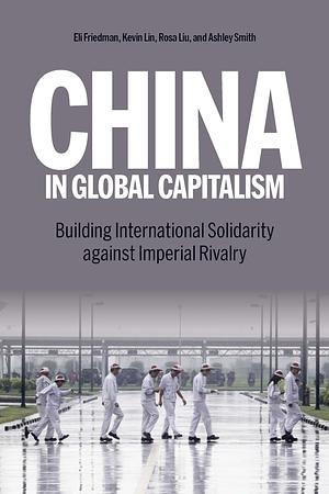 China in Global Capitalism: Building International Solidarity Against Imperial Rivalry by Ashley Smith, Eli Friedman, Rosa Liu, Kevin Lin