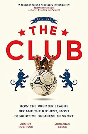 The Club: How the Premier League Became the Richest, Most Disruptive Business in Sport by Jonathan Clegg, Joshua Robinson