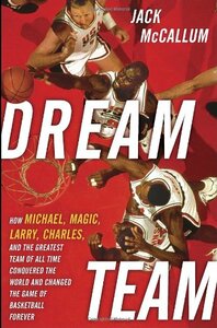 Dream Team: How Michael, Magic, Larry, Charles, and the Greatest Team of All Time Conquered the World and Changed the Game of Basketball Forever by Jack McCallum