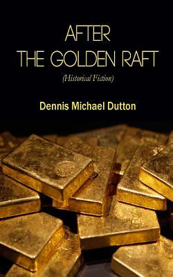 After the Golden Raft: Historical Fiction by Dennis Michael Dutton