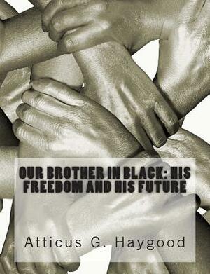 Our Brother in Black: His Freedom and His Future by Atticus G. Haygood