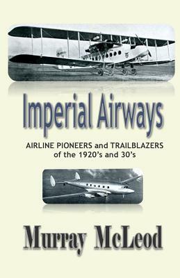 Imperial Airways: AIRLINE PIONEERS and TRAILBLAZERS of the 1920's and 30's by Murray McLeod