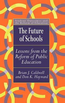 The Future Of Schools: Lessons From The Reform Of Public Education by Brian J. Caldwell, Don Hayward