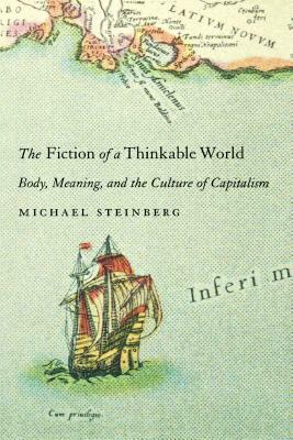 The Fiction of a Thinkable World: Body, Meaning, and the Culture of Capitalism by Michael Steinberg