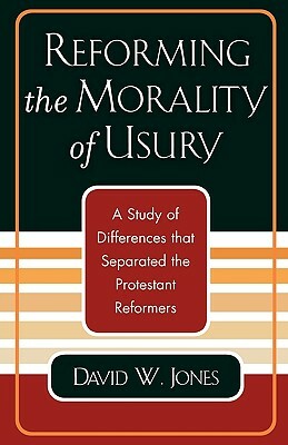 Reforming the Morality of Usury: A Study of the Differences That Separated the Protestant Reformers by David W. Jones