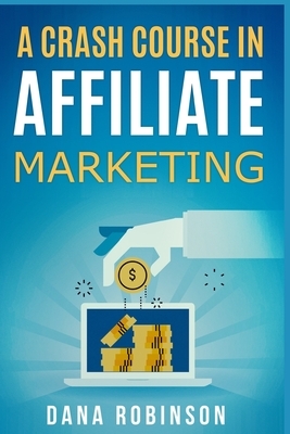 A Crash Course In Affiliate Marketing: Make Money From The Comfort Of Your Own Home By Leveraging The Power Of Affiliate Marketing by Dana Robinson