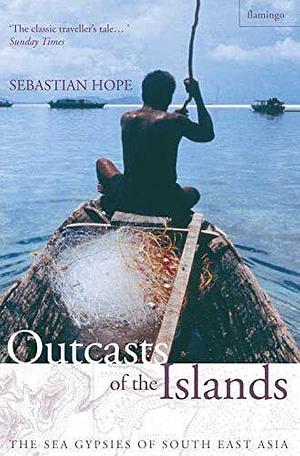 Outcasts of the Islands: The Sea Gypsies of South East Asia by Sebastian Hope