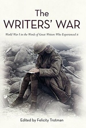 The Writers' War: World War I in the Words of Great Writers Who Experienced It by Felicity Trotman
