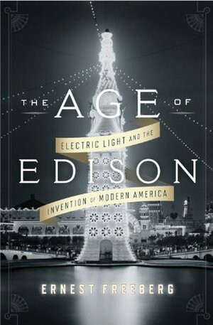 The Age of Edison: Electric Light and the Invention of Modern America by Ernest Freeberg