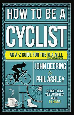 How to Be a Cyclist: An A-Z of Life on Two Wheels by John Deering, Phil Ashley