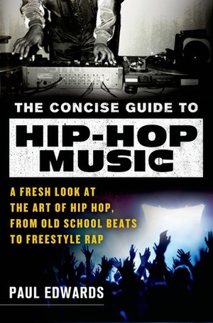 The Concise Guide to Hip-Hop Music: A Fresh Look at the Art of Hip-Hop, from Old-School Beats to Freestyle Rap by Paul Edwards