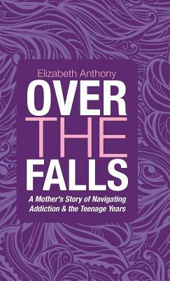 Over the Falls: A Mother's Story of Navigating Addiction & the Teenage Years by Elizabeth Anthony