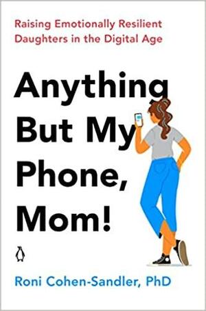 Anything But My Phone, Mom!: Raising Emotionally Resilient Daughters in the Digital Age by Roni Cohen-Sandler