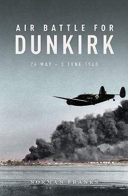Air Battle for Dunkirk: 26 May - 3 June 1940 by Norman Franks