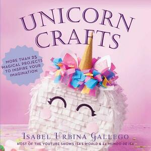 Unicorn Crafts: More Than 25 Magical Projects to Inspire Your Imagination by Isabel Urbina Gallego