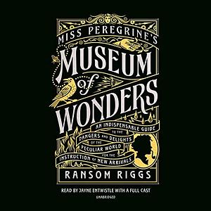 Miss Peregrine's Museum of Wonders: An Indispensable Guide to the Dangers and Delights of the Peculiar World for the Instruction of New Arrivals by Ransom Riggs