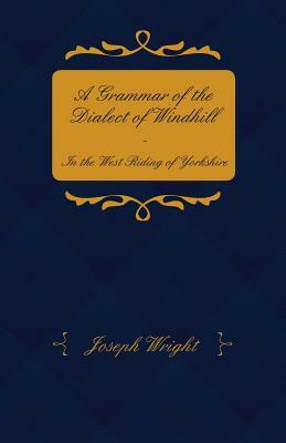 A Grammar of the Dialect of Windhill - In the West Riding of Yorkshire by Joseph Wright