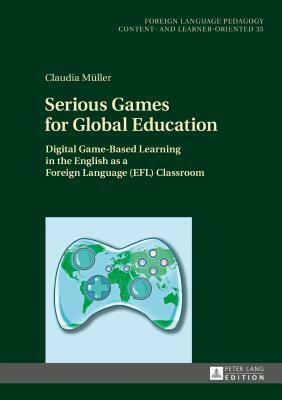 Serious Games for Global Education; Digital Game-Based Learning in the English as a Foreign Language (EFL) Classroom by Claudia Müller