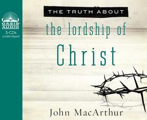 The Truth about the Lordship of Christ by John MacArthur