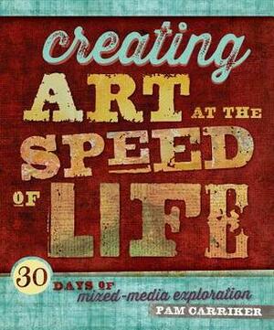 Creating Art at the Speed of Life: 30 Days of Mixed-Media Exploration by Pam Carriker
