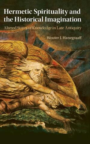 Hermetic Spirituality and the Historical Imagination: Altered States of Knowledge in Late Antiquity by Wouter J. Hanegraaff