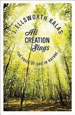 All Creation Sings: The Voice of God in Nature by J. Ellsworth Kalas