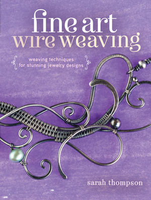 Fine Art Wire Weaving: Weaving Techniques for Stunning Jewelry Designs by Sarah Thompson