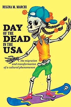 Day of the Dead in the USA: The Migration and Transformation of a Cultural Phenomenon by Regina M. Marchi